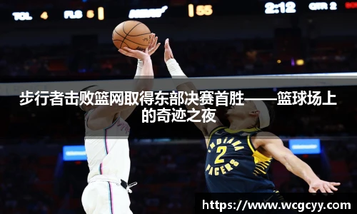 步行者击败篮网取得东部决赛首胜——篮球场上的奇迹之夜