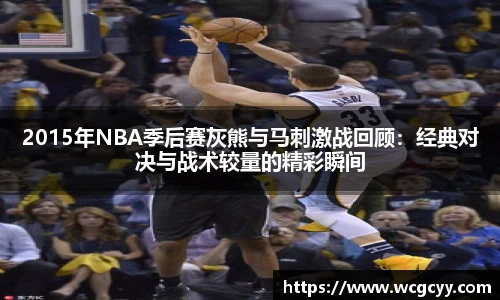 2015年NBA季后赛灰熊与马刺激战回顾：经典对决与战术较量的精彩瞬间