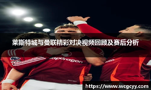 莱斯特城与曼联精彩对决视频回顾及赛后分析