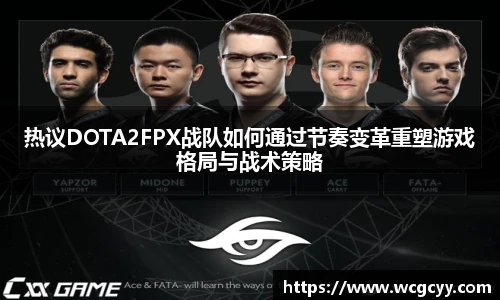 热议DOTA2FPX战队如何通过节奏变革重塑游戏格局与战术策略