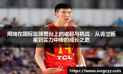周琦在国际篮球舞台上的崛起与挑战：从青涩新星到实力中锋的成长之路