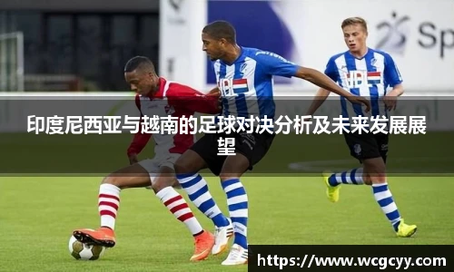 印度尼西亚与越南的足球对决分析及未来发展展望