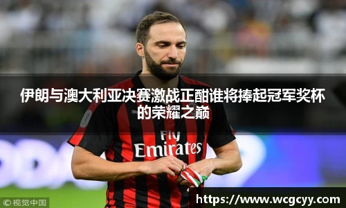 伊朗与澳大利亚决赛激战正酣谁将捧起冠军奖杯的荣耀之巅